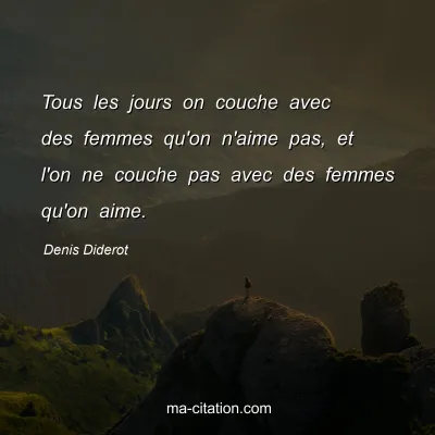 Denis Diderot : Tous les jours on couche avec des femmes qu'on n'aime pas, et l'on ne couche pas avec des femmes qu'on aime.