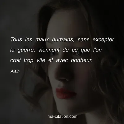 Alain : Tous les maux humains, sans excepter la guerre, viennent de ce que l'on croit trop vite et avec bonheur.