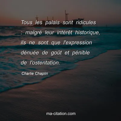 Charlie Chaplin : Tous les palais sont ridicules : malgrÃ© leur intÃ©rÃªt historique, ils ne sont que l'expression dÃ©nuÃ©e de goÃ»t et pÃ©nible de l'ostentation.
