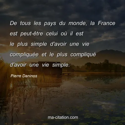 Pierre Daninos : De tous les pays du monde, la France est peut-être celui où il est le plus simple d'avoir une vie compliquée et le plus compliqué d'avoir une vie simple.