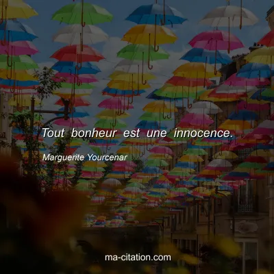 Marguerite Yourcenar : Tout bonheur est une innocence.