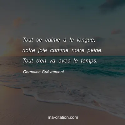 Germaine Guèvremont : Tout se calme à la longue, notre joie comme notre peine. Tout s'en va avec le temps.