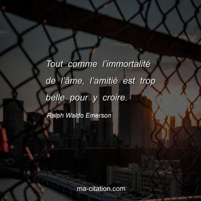 Ralph Waldo Emerson : Tout comme lâ€™immortalitÃ© de lâ€™Ã¢me, lâ€™amitiÃ© est trop belle pour y croire.