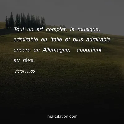 Victor Hugo : Tout un art complet, la musique, admirable en Italie et plus admirable encore en Allemagne,  appartient au rêve.