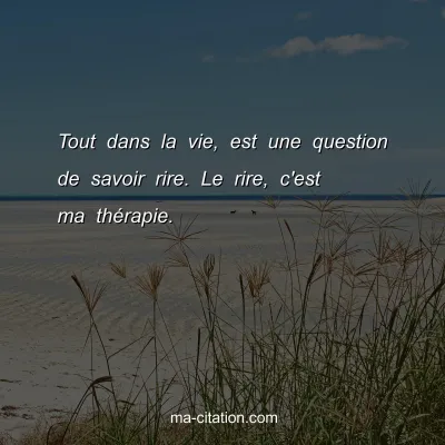 Tout dans la vie, est une question de savoir rire. Le rire, c'est ma thÃ©rapie.