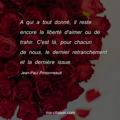 Jean-Paul Pinsonneault : A qui a tout donné, il reste encore la liberté d'aimer ou de trahir. C'est là, pour chacun de nous, le dernier retranchement et la dernière issue.