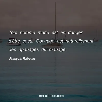 François Rabelais : Tout homme marié est en danger d'être cocu. Cocuage est naturellement des apanages du mariage.