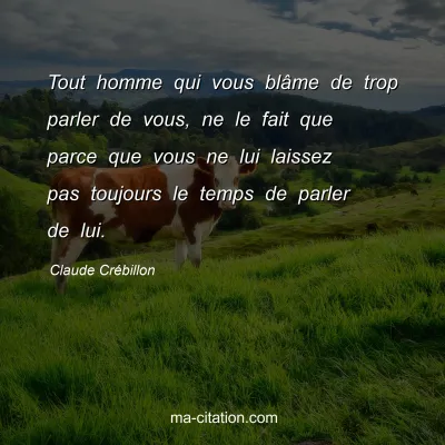 Claude Crébillon : Tout homme qui vous blâme de trop parler de vous, ne le fait que parce que vous ne lui laissez pas toujours le temps de parler de lui.