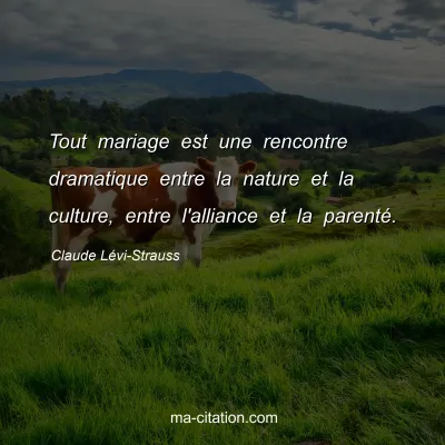 Claude Lévi-Strauss : Tout mariage est une rencontre dramatique entre la nature et la culture, entre l'alliance et la parenté.