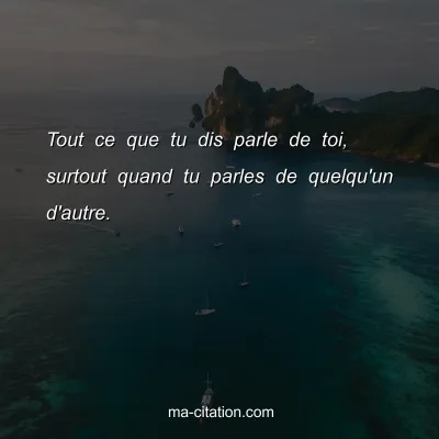 Tout ce que tu dis parle de toi, surtout quand tu parles de quelqu'un d'autre.