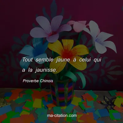 Proverbe Chinois : Tout semble jaune Ã  celui qui a la jaunisse.