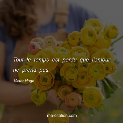 Victor Hugo : Tout le temps est perdu que l’amour ne prend pas.