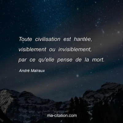André Malraux : Toute civilisation est hantée, visiblement ou invisiblement, par ce qu'elle pense de la mort.