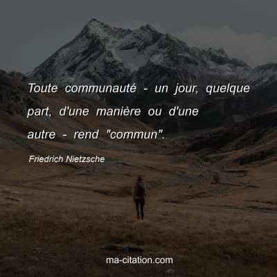 Friedrich Nietzsche : Toute communautÃ© - un jour, quelque part, d'une maniÃ¨re ou d'une autre - rend 