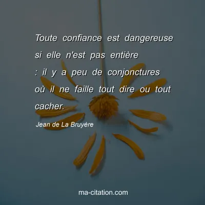 Jean de La Bruyère : Toute confiance est dangereuse si elle n'est pas entière : il y a peu de conjonctures où il ne faille tout dire ou tout cacher.