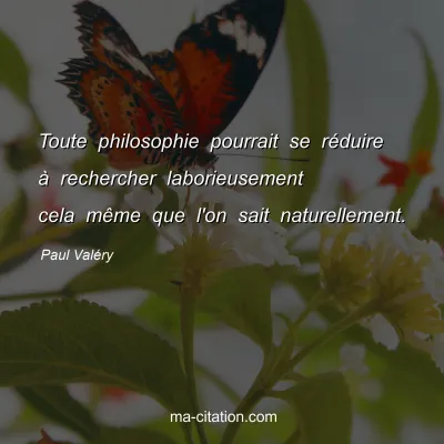 Paul ValÃ©ry : Toute philosophie pourrait se rÃ©duire Ã  rechercher laborieusement cela mÃªme que l'on sait naturellement.