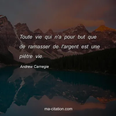 Andrew Carnegie : Toute vie qui n'a pour but que de ramasser de l'argent est une piètre vie.