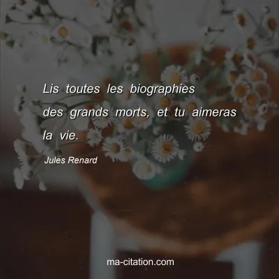 Jules Renard : Lis toutes les biographies des grands morts, et tu aimeras la vie.