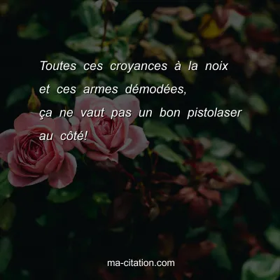 Toutes ces croyances Ã  la noix et ces armes dÃ©modÃ©es, Ã§a ne vaut pas un bon pistolaser au cÃ´tÃ©!