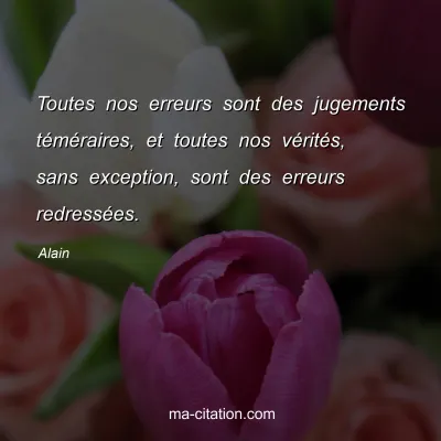 Alain : Toutes nos erreurs sont des jugements tÃ©mÃ©raires, et toutes nos vÃ©ritÃ©s, sans exception, sont des erreurs redressÃ©es.