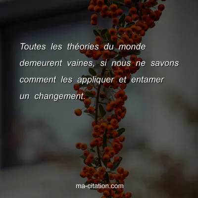 Toutes les thÃ©ories du monde demeurent vaines, si nous ne savons comment les appliquer et entamer un changement. 