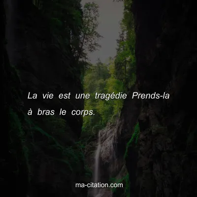La vie est une tragÃ©die Prends-la Ã  bras le corps.