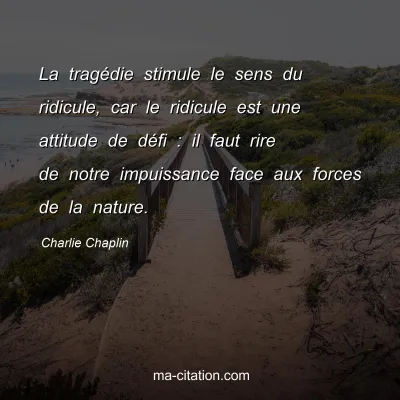 Charlie Chaplin : La tragÃ©die stimule le sens du ridicule, car le ridicule est une attitude de dÃ©fi : il faut rire de notre impuissance face aux forces de la nature.