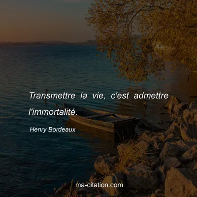 Henry Bordeaux : Transmettre la vie, c'est admettre l'immortalité.