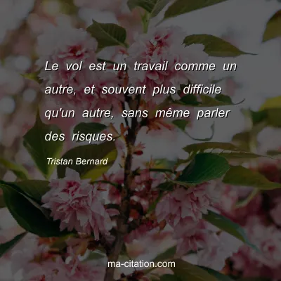 Tristan Bernard : Le vol est un travail comme un autre, et souvent plus difficile qu'un autre, sans mÃªme parler des risques.