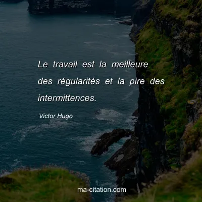 Victor Hugo : Le travail est la meilleure des régularités et la pire des intermittences.