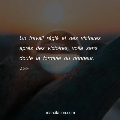 Alain : Un travail rÃ©glÃ© et des victoires aprÃ¨s des victoires, voilÃ  sans doute la formule du bonheur.