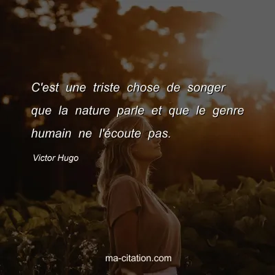 Victor Hugo : C'est une triste chose de songer que la nature parle et que le genre humain ne l'écoute pas. 
