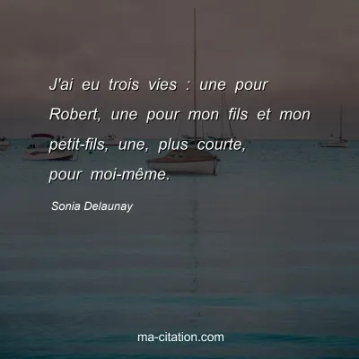 Sonia Delaunay : J'ai eu trois vies : une pour Robert, une pour mon fils et mon petit-fils, une, plus courte, pour moi-même.