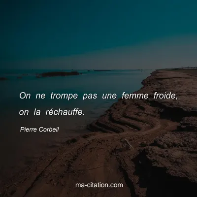 Pierre Corbeil : On ne trompe pas une femme froide, on la réchauffe.