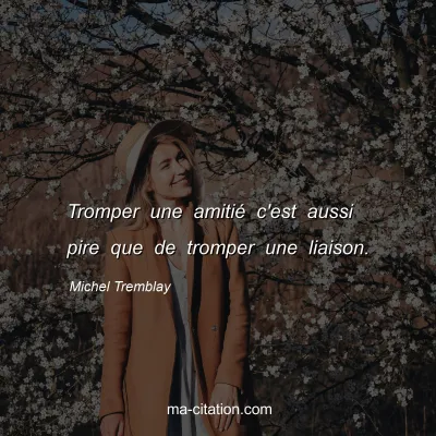 Michel Tremblay : Tromper une amitié c'est aussi pire que de tromper une liaison.