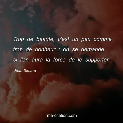 Jean Simard : Trop de beauté, c'est un peu comme trop de bonheur ; on se demande si l'on aura la force de le supporter.