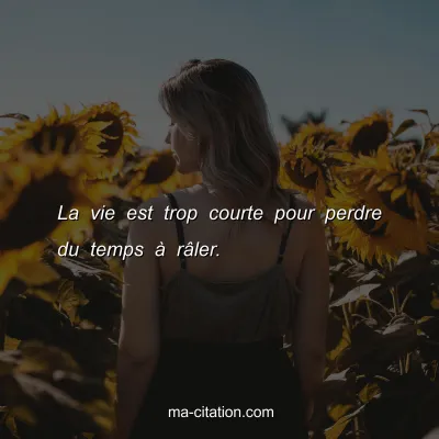 La vie est trop courte pour perdre du temps Ã  rÃ¢ler.