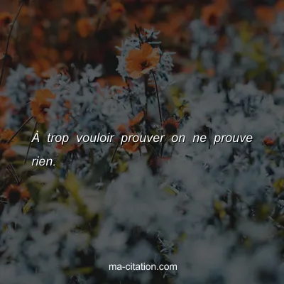 Ã€ trop vouloir prouver on ne prouve rien.