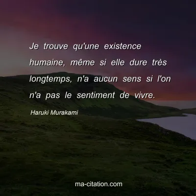 Haruki Murakami : Je trouve qu'une existence humaine, même si elle dure très longtemps, n'a aucun sens si l'on n'a pas le sentiment de vivre.