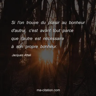 Jacques Attali : Si l'on trouve du plaisir au bonheur d'autrui, c'est avant tout parce que l'autre est nÃ©cessaire Ã  son propre bonheur.