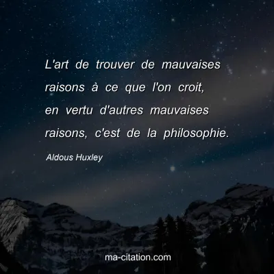 Aldous Huxley : L'art de trouver de mauvaises raisons à ce que l'on croit, en vertu d'autres mauvaises raisons, c'est de la philosophie.