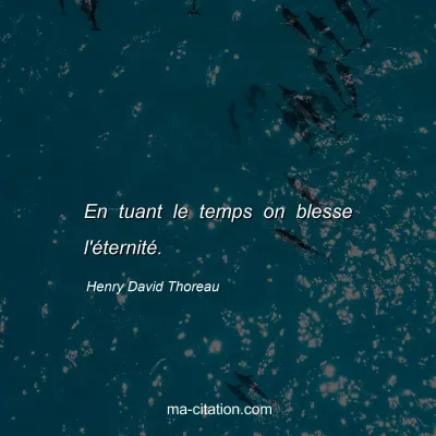 Henry David Thoreau : En tuant le temps on blesse l'éternité.