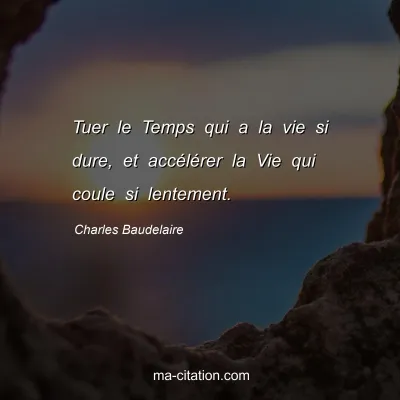 Charles Baudelaire : Tuer le Temps qui a la vie si dure, et accélérer la Vie qui coule si lentement.