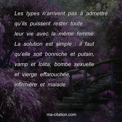 FrÃ©dÃ©ric Beigbeder : Les types nâ€™arrivent pas Ã  admettre quâ€™ils puissent rester toute leur vie avec la mÃªme femme. La solution est simple : il faut quâ€™elle soit bonniche et putain, vamp et lolita, bombe sexuelle et vierge effarouchÃ©e, infirmiÃ¨re et malade.
