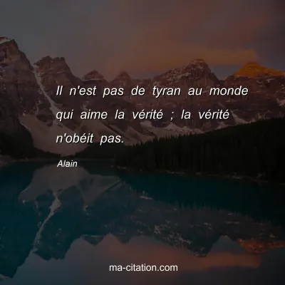 Alain : Il n'est pas de tyran au monde qui aime la vÃ©ritÃ© ; la vÃ©ritÃ© n'obÃ©it pas.