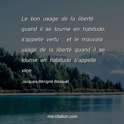 Jacques-Bénigne Bossuet : Le bon usage de la liberté quand il se tourne en habitude, s’appelle vertu ; et le mauvais usage de la liberté quand il se tourne en habitude s’appelle vice.