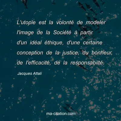 Jacques Attali : L'utopie est la volonté de modeler l'image de la Société à partir d'un idéal éthique, d'une certaine conception de la justice, du bonheur, de l'efficacité, de la responsabilté.