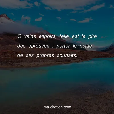 O vains espoirs, telle est la pire des Ã©preuves : porter le poids de ses propres souhaits.