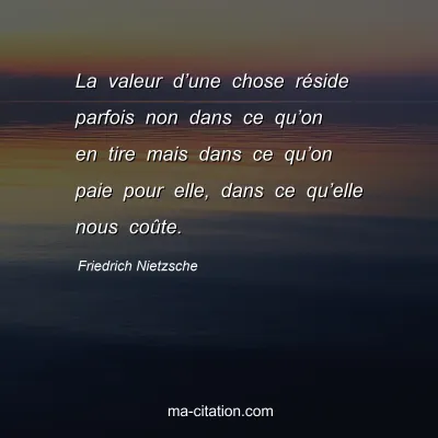 Friedrich Nietzsche : La valeur dâ€™une chose rÃ©side parfois non dans ce quâ€™on en tire mais dans ce quâ€™on paie pour elle, dans ce quâ€™elle nous coÃ»te.