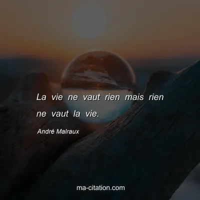 André Malraux : La vie ne vaut rien mais rien ne vaut la vie.